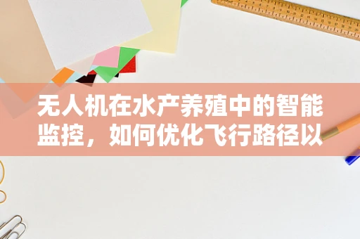无人机在水产养殖中的智能监控，如何优化飞行路径以减少对水生生物的干扰？