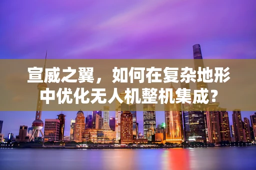 宣威之翼，如何在复杂地形中优化无人机整机集成？