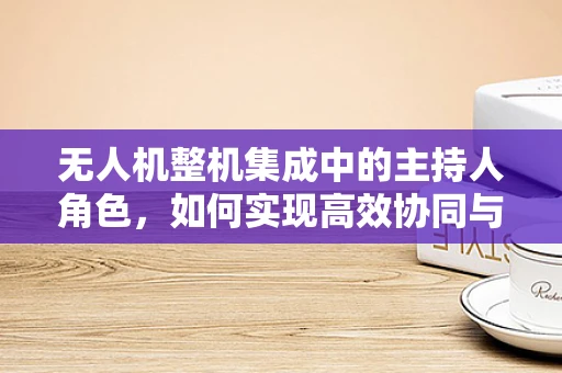 无人机整机集成中的主持人角色，如何实现高效协同与控制？