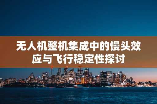 无人机整机集成中的馒头效应与飞行稳定性探讨