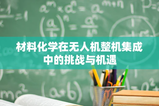 材料化学在无人机整机集成中的挑战与机遇