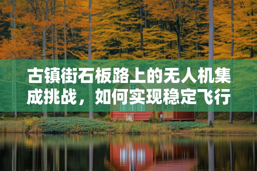 古镇街石板路上的无人机集成挑战，如何实现稳定飞行与文化保护？