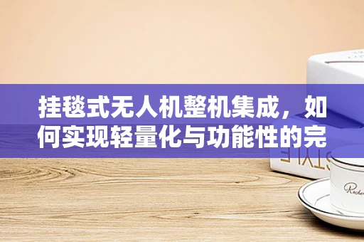 挂毯式无人机整机集成，如何实现轻量化与功能性的完美平衡？
