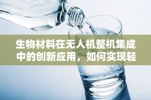 生物材料在无人机整机集成中的创新应用，如何实现轻量化与耐久性的双重突破？