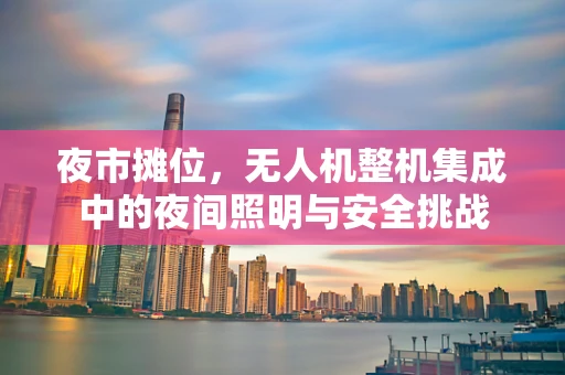 夜市摊位，无人机整机集成中的夜间照明与安全挑战