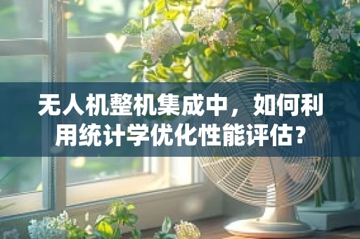 无人机整机集成中，如何利用统计学优化性能评估？