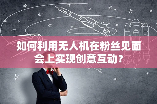 如何利用无人机在粉丝见面会上实现创意互动？