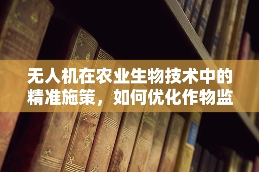 无人机在农业生物技术中的精准施策，如何优化作物监测与生物制剂喷洒的集成策略？