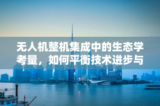 无人机整机集成中的生态学考量，如何平衡技术进步与自然和谐？