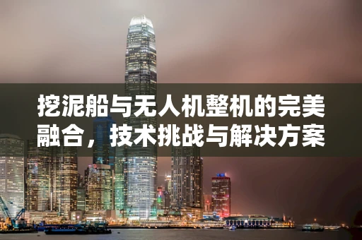 挖泥船与无人机整机的完美融合，技术挑战与解决方案