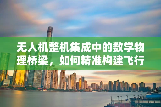无人机整机集成中的数学物理桥梁，如何精准构建飞行稳定性？