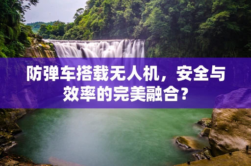 防弹车搭载无人机，安全与效率的完美融合？