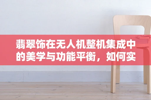 翡翠饰在无人机整机集成中的美学与功能平衡，如何实现？