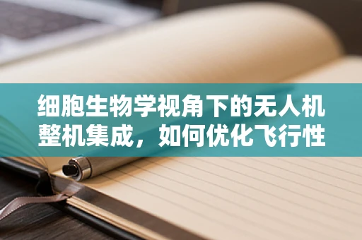 细胞生物学视角下的无人机整机集成，如何优化飞行性能与生物启发的设计创新？