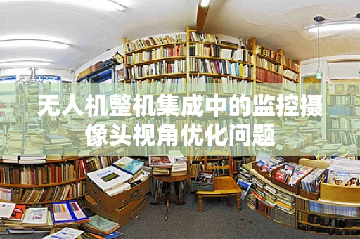 无人机整机集成中的监控摄像头视角优化问题