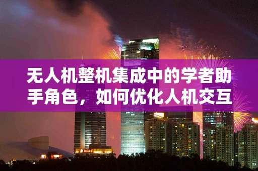 无人机整机集成中的学者助手角色，如何优化人机交互体验？