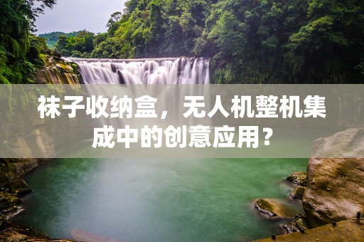 袜子收纳盒，无人机整机集成中的创意应用？