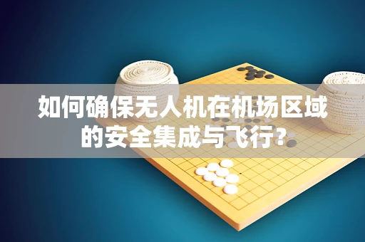 如何确保无人机在机场区域的安全集成与飞行？