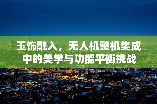 玉饰融入，无人机整机集成中的美学与功能平衡挑战