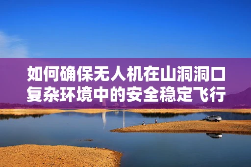 如何确保无人机在山洞洞口复杂环境中的安全稳定飞行？