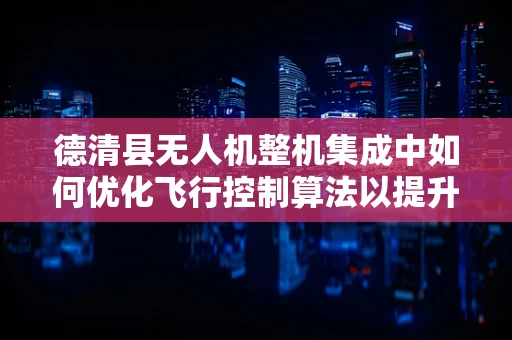 德清县无人机整机集成中如何优化飞行控制算法以提升稳定性？