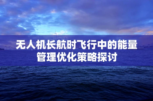 无人机长航时飞行中的能量管理优化策略探讨