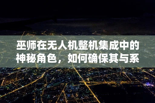 巫师在无人机整机集成中的神秘角色，如何确保其与系统的无缝融合？