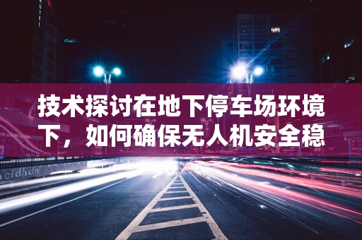 技术探讨在地下停车场环境下，如何确保无人机安全稳定的整机集成与操作？