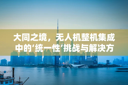 大同之境，无人机整机集成中的‘统一性’挑战与解决方案