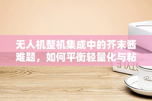 无人机整机集成中的芥末酱难题，如何平衡轻量化与粘合强度？