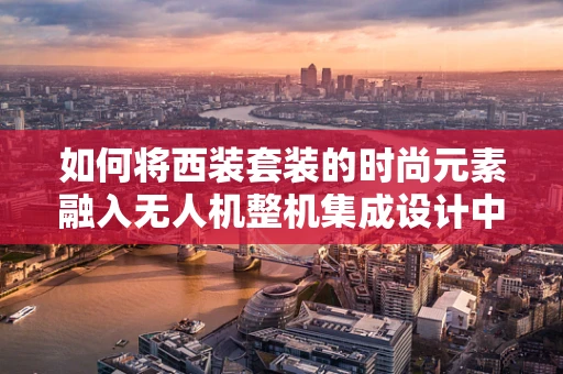 如何将西装套装的时尚元素融入无人机整机集成设计中？