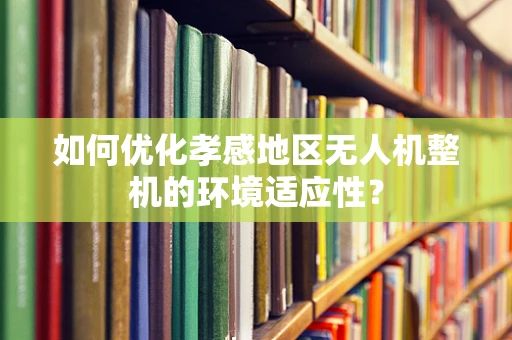 如何优化孝感地区无人机整机的环境适应性？