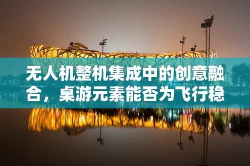 无人机整机集成中的创意融合，桌游元素能否为飞行稳定性带来新启示？