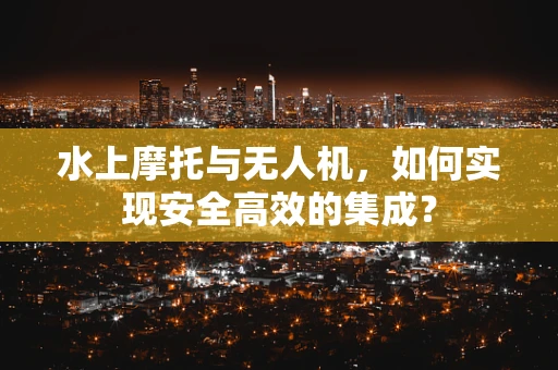 水上摩托与无人机，如何实现安全高效的集成？