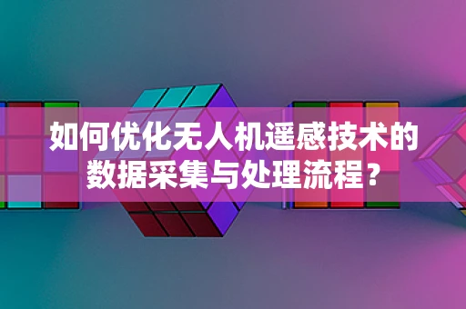 如何优化无人机遥感技术的数据采集与处理流程？