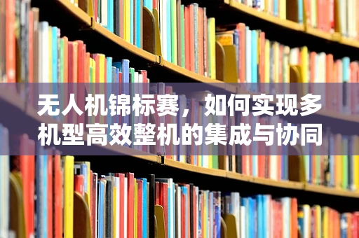无人机锦标赛，如何实现多机型高效整机的集成与协同？
