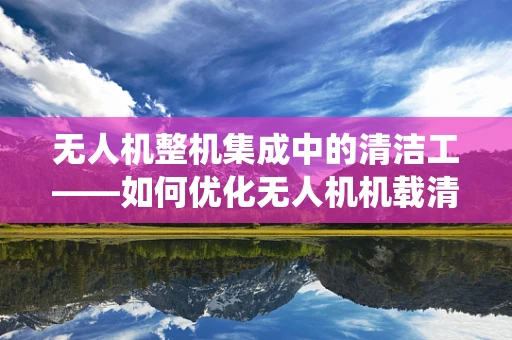 无人机整机集成中的清洁工——如何优化无人机机载清洁系统？
