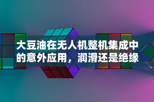 大豆油在无人机整机集成中的意外应用，润滑还是绝缘？