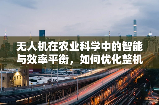 无人机在农业科学中的智能与效率平衡，如何优化整机集成设计？