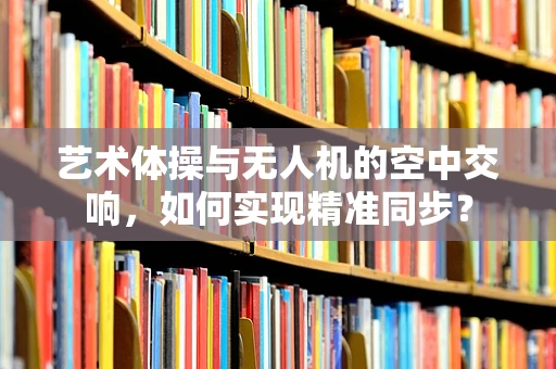 艺术体操与无人机的空中交响，如何实现精准同步？