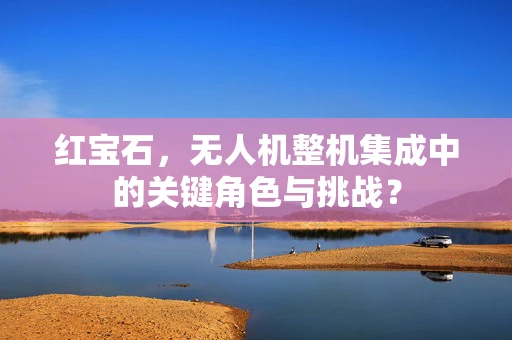 红宝石，无人机整机集成中的关键角色与挑战？