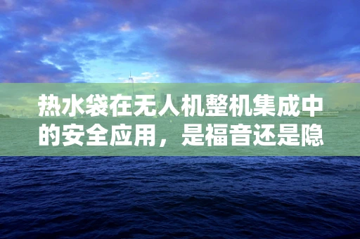 热水袋在无人机整机集成中的安全应用，是福音还是隐患？