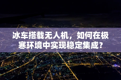 冰车搭载无人机，如何在极寒环境中实现稳定集成？