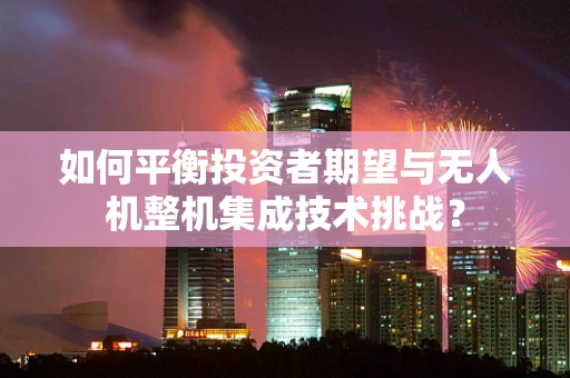 如何平衡投资者期望与无人机整机集成技术挑战？
