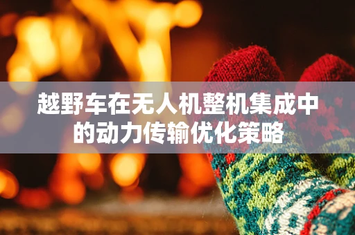 越野车在无人机整机集成中的动力传输优化策略