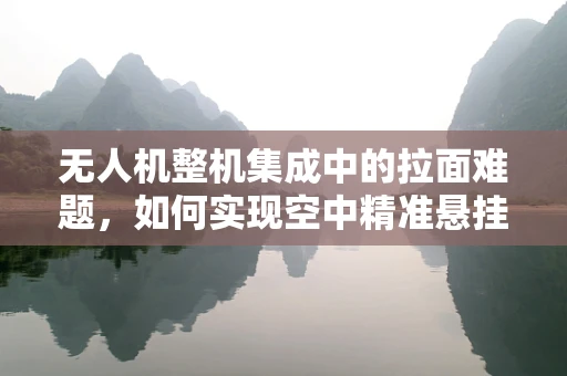 无人机整机集成中的拉面难题，如何实现空中精准悬挂与稳定输送？