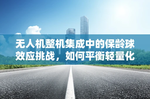 无人机整机集成中的保龄球效应挑战，如何平衡轻量化与稳定性？