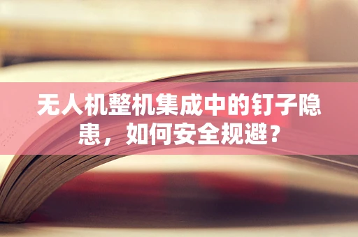 无人机整机集成中的钉子隐患，如何安全规避？