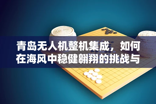 青岛无人机整机集成，如何在海风中稳健翱翔的挑战与解法？