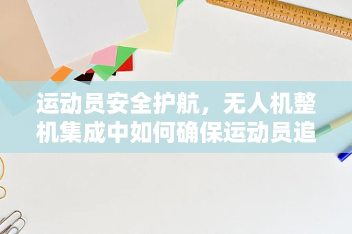 运动员安全护航，无人机整机集成中如何确保运动员追踪的精准性？
